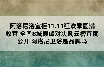 阿洛尼浴室柜11.11狂欢季圆满收官 全国8城巅峰对决风云榜首度公开 阿洛尼卫浴是品牌吗